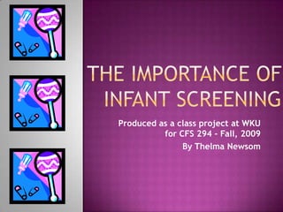 The Importance of Infant Screening Produced as a class project at WKU for CFS 294 - Fall, 2009 By Thelma Newsom 
