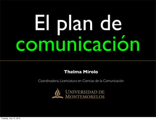 El plan de
                comunicación
                                          Thelma Mirolo
                         Coordinadora, Licenciatura en Ciencias de la Comunicación




Tuesday, July 13, 2010
 