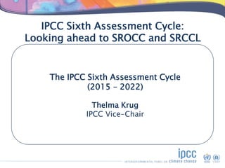 IPCC Sixth Assessment Cycle:
Looking ahead to SROCC and SRCCL
The IPCC Sixth Assessment Cycle
(2015 – 2022)
Thelma Krug
IP...