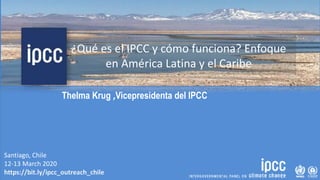 Santiago, Chile
12-13 March 2020
https://bit.ly/ipcc_outreach_chile
Thelma Krug ,Vicepresidenta del IPCC
¿Qué es el IPCC y cómo funciona? Enfoque
en América Latina y el Caribe
 