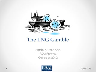 The LNG Gamble
Sarah A. Emerson
ESAI Energy
October 2013
10/4/2013 1
 