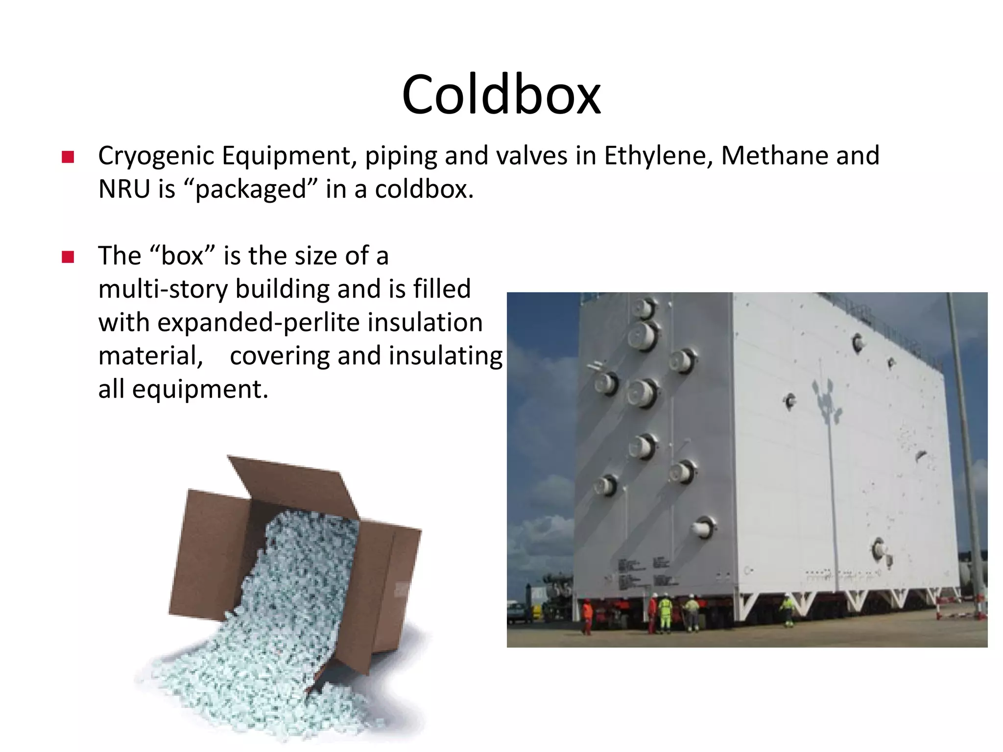 Coldbox
Cryogenic Equipment, piping and valves in Ethylene, Methane and
NRU is “packaged” in a coldbox.
The “box” is the size of a
multi-story building and is filled
with expanded-perlite insulation
material, covering and insulating
all equipment.