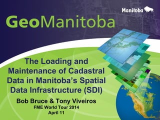 The Loading and
Maintenance of Cadastral
Data in Manitoba’s Spatial
Data Infrastructure (SDI)
Bob Bruce & Tony Viveiros
FME World Tour 2014
April 11
 