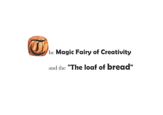 The Magic Fairy of Creativity and the "The loaf of bread"