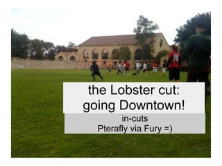 the Lobster cut:
going Downtown!
        in-cuts
  Pterafly via Fury =)
 