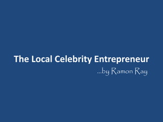 The Local Celebrity Entrepreneur 
…by Ramon Ray 
 