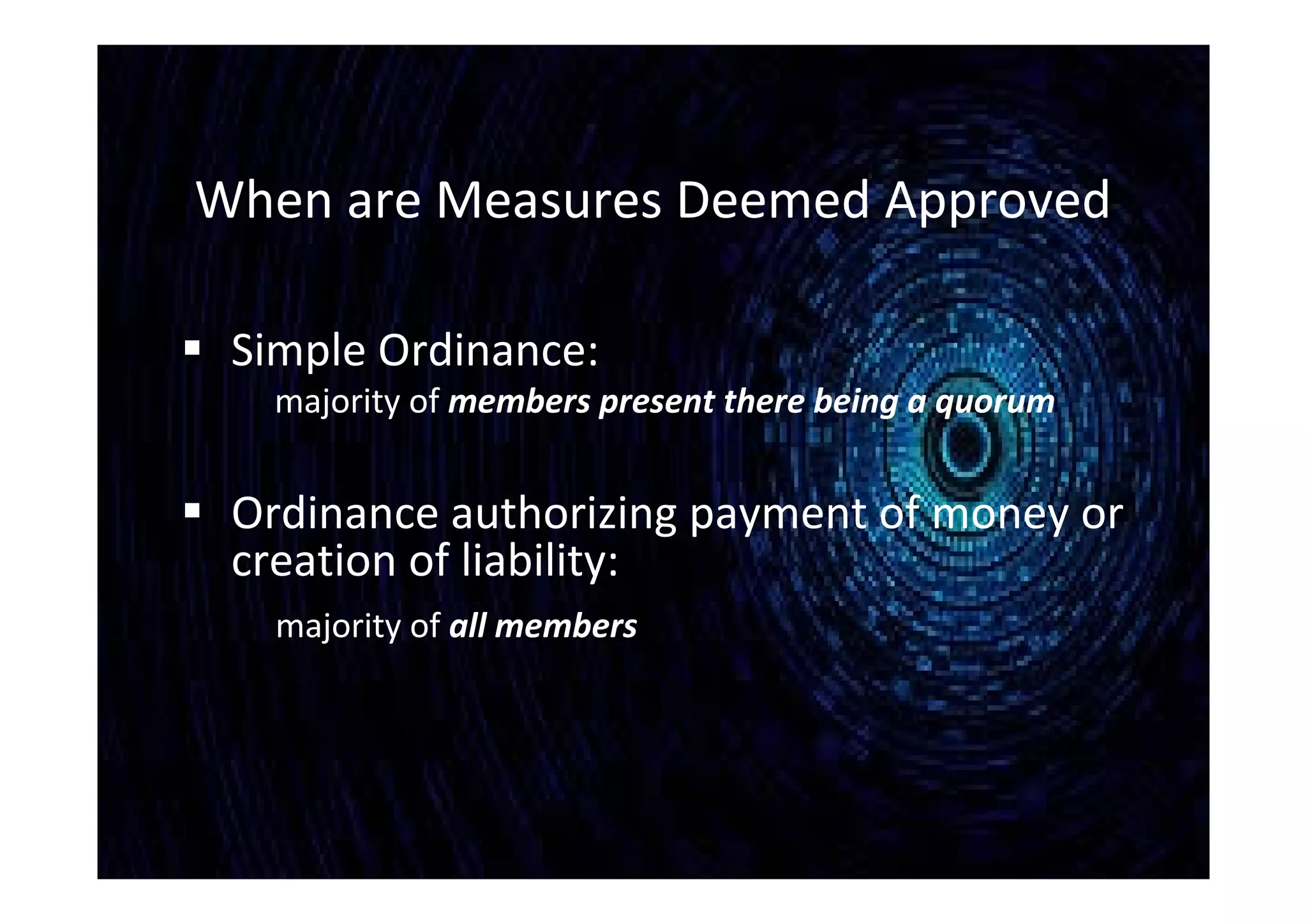 When are Measures Deemed Approved
 Simple Ordinance:
majority of members present there being a quorum
 Ordinance authorizing payment of money or
creation of liability:
majority of all members
 
