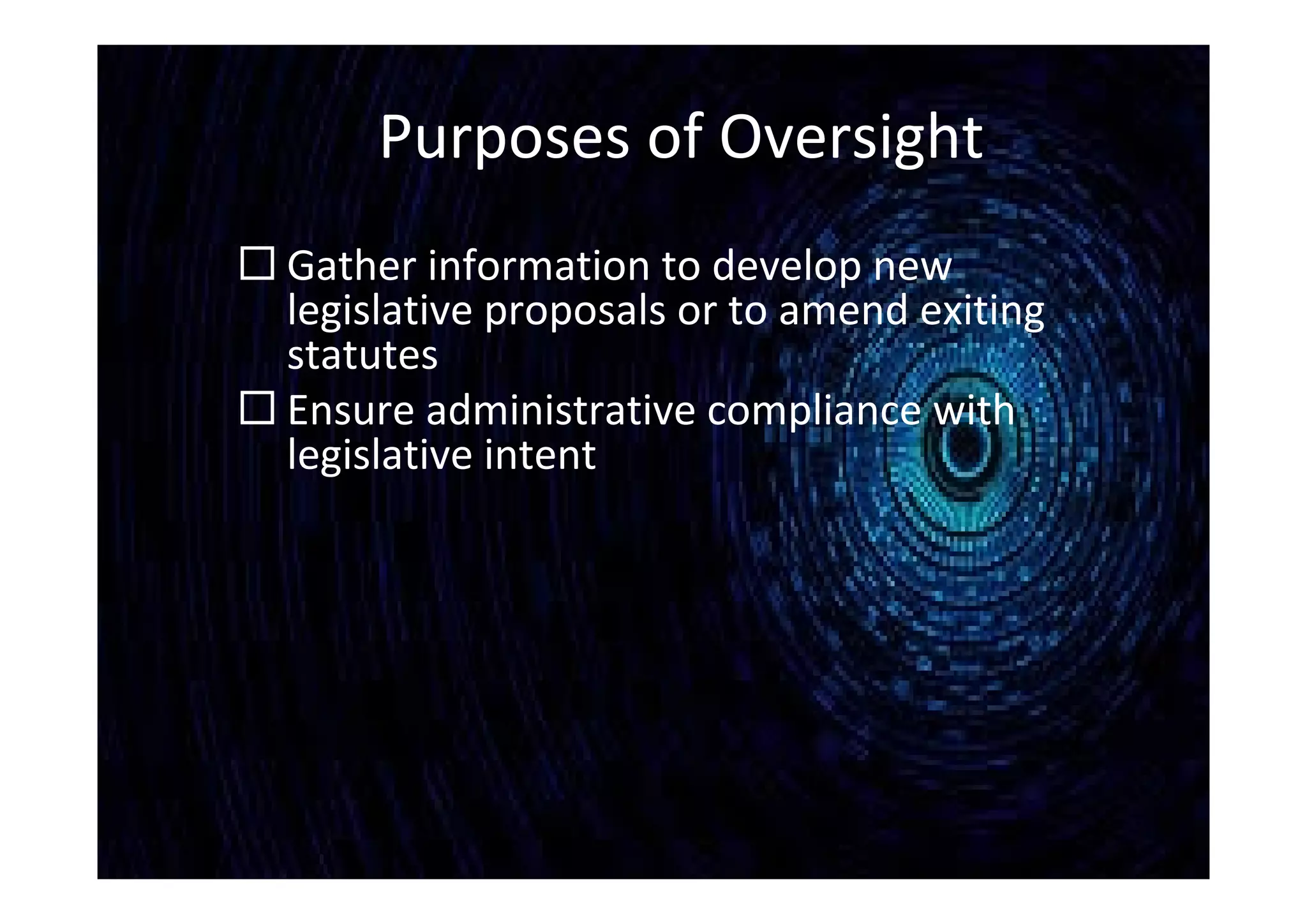 Purposes of Oversight
 Gather information to develop new
legislative proposals or to amend exiting
statutes
 Ensure administrative compliance with
legislative intent
 