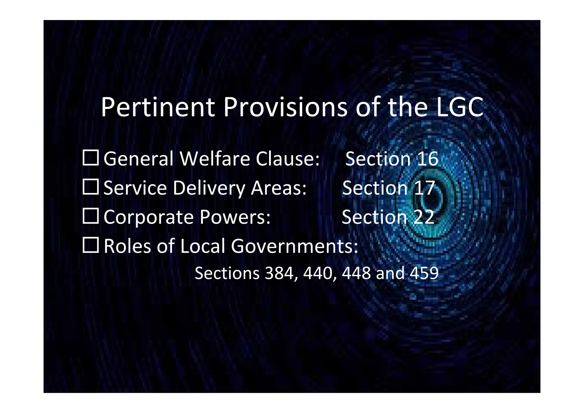 Pertinent Provisions of the LGC
General Welfare Clause: Section 16
Service Delivery Areas: Section 17
Corporate Powers: Section 22
Roles of Local Governments:
Sections 384, 440, 448 and 459
 