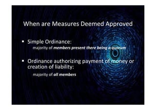 When are Measures Deemed Approved
 Simple Ordinance:
majority of members present there being a quorum
 Ordinance authorizing payment of money or
creation of liability:
majority of all members
 