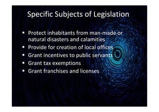 Specific Subjects of Legislation
 Protect inhabitants from man-made or
natural disasters and calamities
 Provide for creation of local offices
 Grant incentives to public servants
 Grant tax exemptions
 Grant franchises and licenses
 