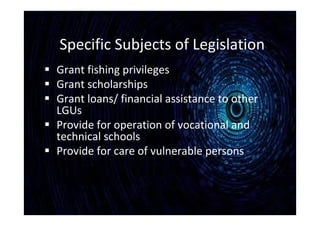 Specific Subjects of Legislation
 Grant fishing privileges
 Grant scholarships
 Grant loans/ financial assistance to other
LGUs
 Provide for operation of vocational and
technical schools
 Provide for care of vulnerable persons
 