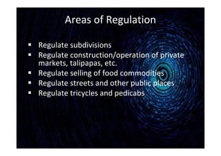 Areas of Regulation
 Regulate subdivisions
 Regulate construction/operation of private
markets, talipapas, etc.
 Regulate selling of food commodities
 Regulate streets and other public places
 Regulate tricycles and pedicabs
 