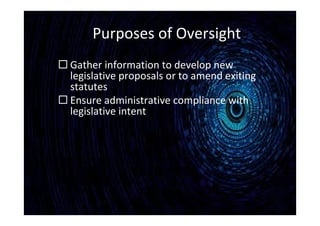 Purposes of Oversight
 Gather information to develop new
legislative proposals or to amend exiting
statutes
 Ensure administrative compliance with
legislative intent
 