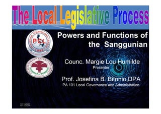 4/11/2014
Powers and Functions of
the Sanggunian
4/11/2014
Counc. Margie Lou Humilde
Presenter
Prof. Josefina B. Bitonio,DPA
PA 101 Local Governance and Administration
 