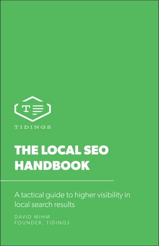 THE LOCAL SEO
HANDBOOK
A tactical guide to higher visibility in
local search results
D A V I D M I H M
F O U N D E R , T I D I N G S
 
