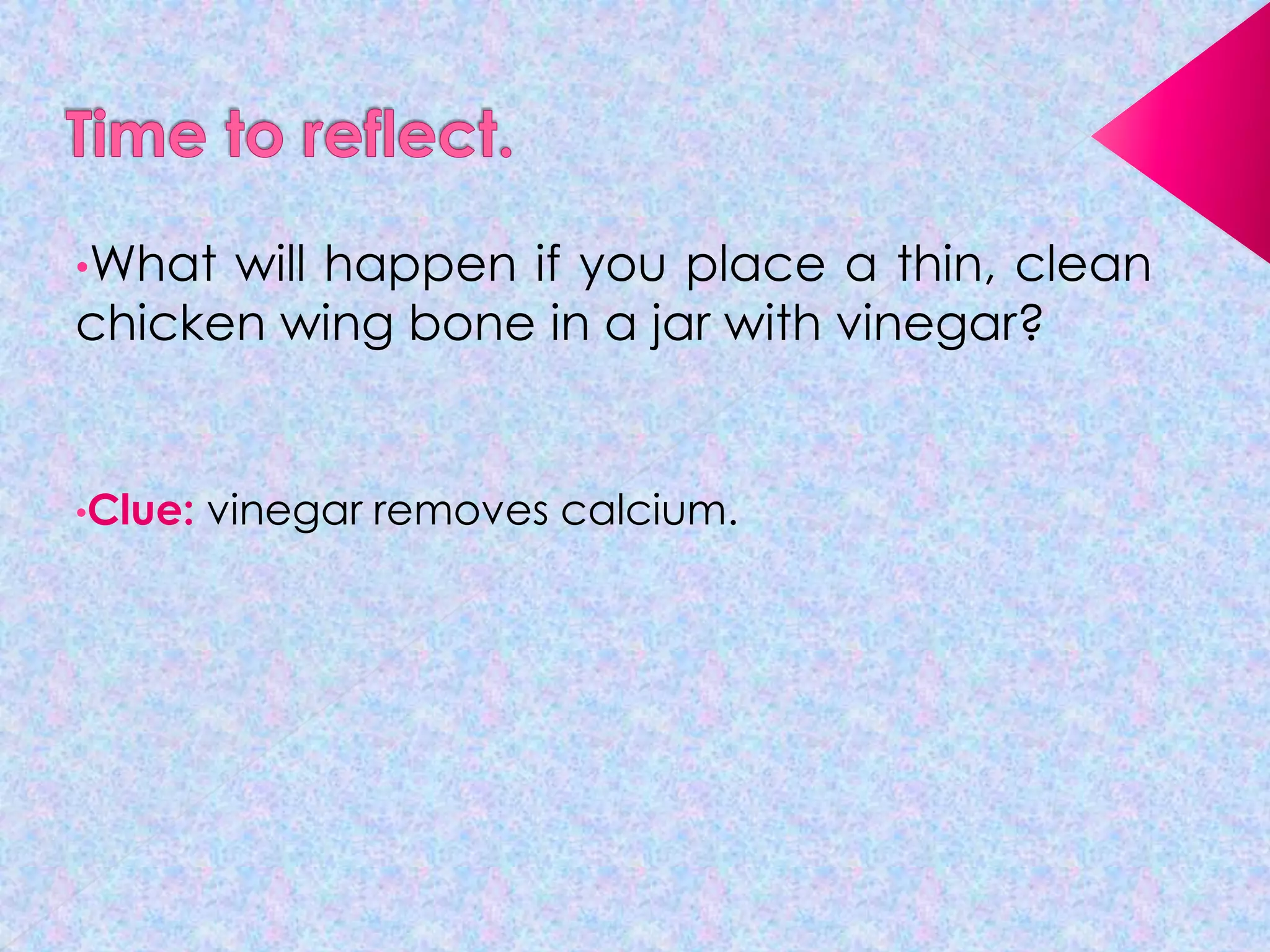 •What

will happen if you place a thin, clean
chicken wing bone in a jar with vinegar?

•Clue:

vinegar removes calcium.

 