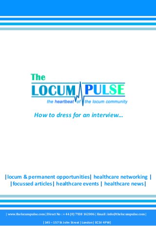 How to dress for an interview…




|locum & permanent opportunities| healthcare networking |
  |focussed articles| healthcare events | healthcare news|




| www.thelocumpulse.com | Direct No : + 44 (0) 7938 142006 | Email : info@thelocumpulse.com |

                        |145 – 157 St John Street |London| EC1V 4PW|
 