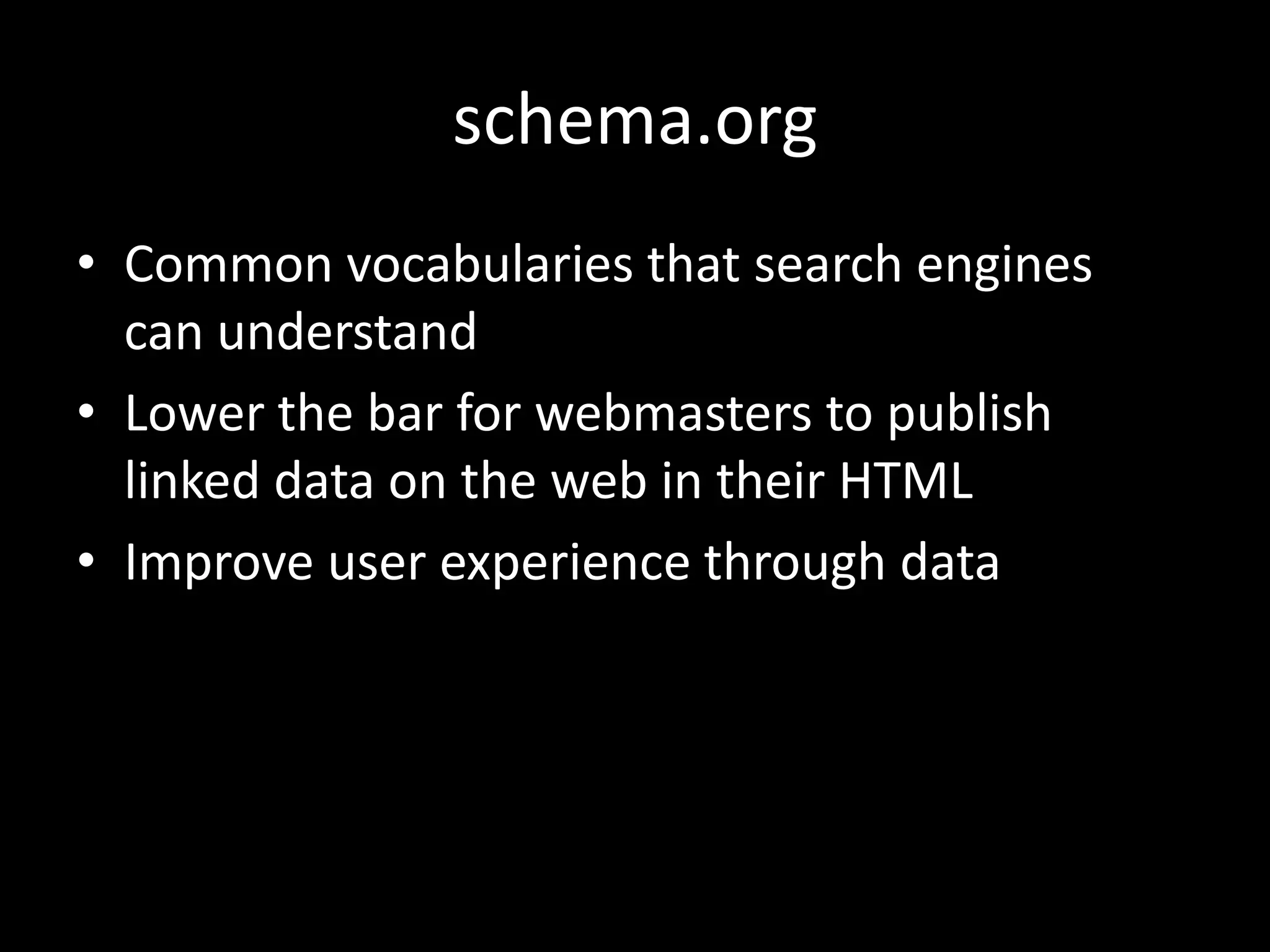 schema.org
• Common vocabularies that search engines
can understand
• Lower the bar for webmasters to publish
linked data on the web in their HTML
• Improve user experience through data
 