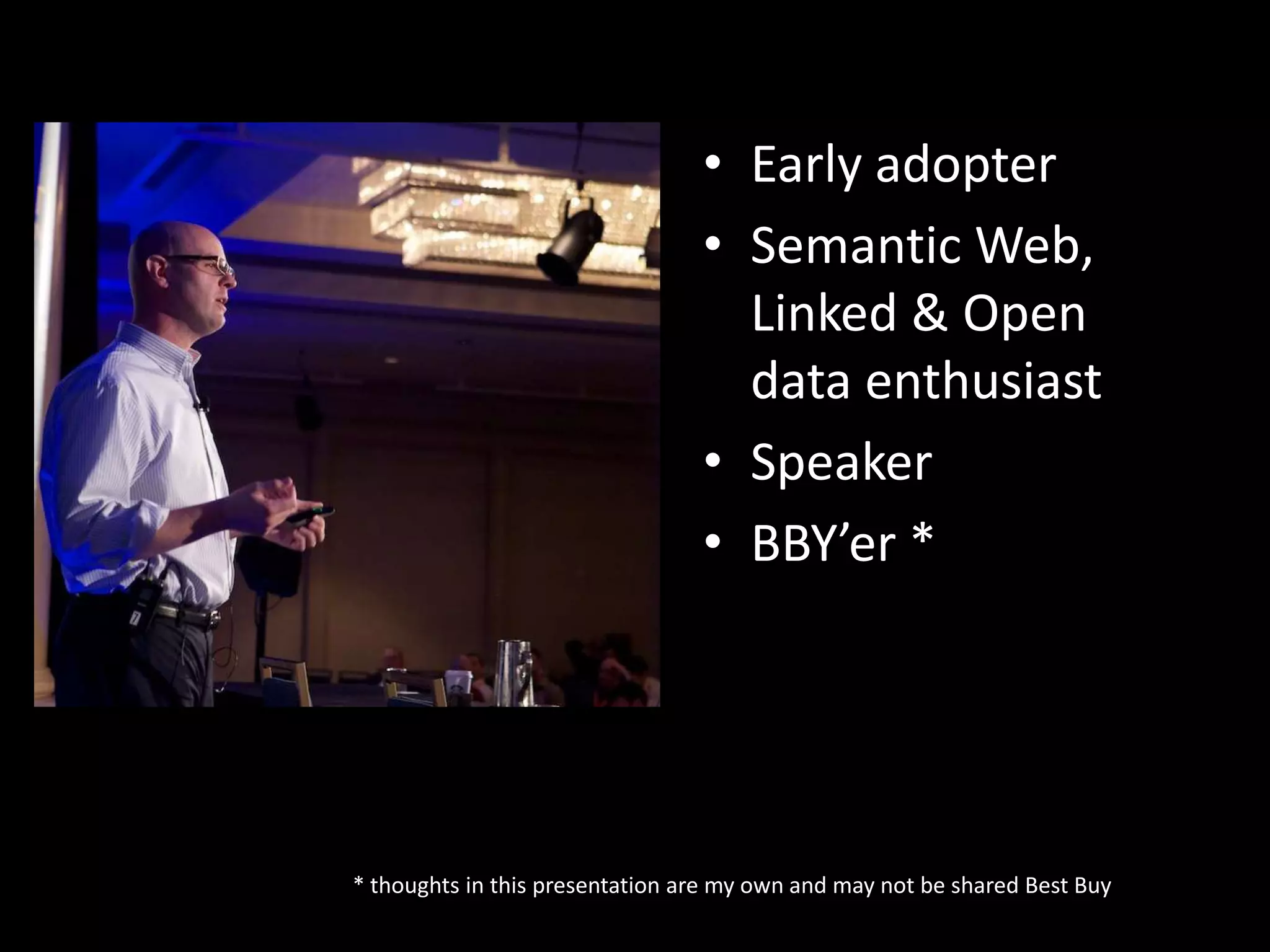• Early adopter
• Semantic Web,
Linked & Open
data enthusiast
• Speaker
• BBY’er *
* thoughts in this presentation are my own and may not be shared Best Buy
 