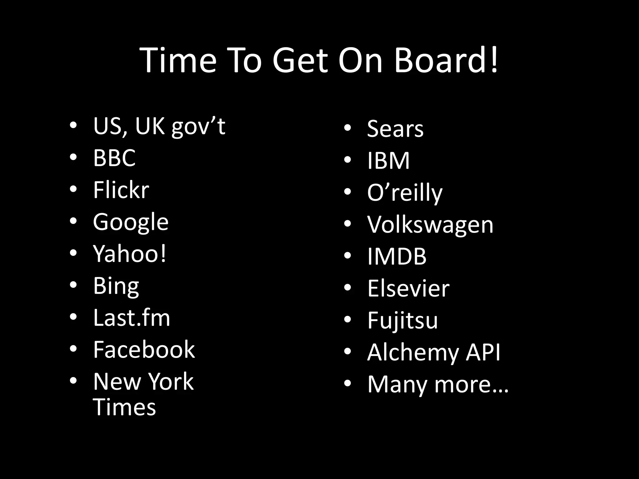 Time To Get On Board!
• US, UK gov’t
• BBC
• Flickr
• Google
• Yahoo!
• Bing
• Last.fm
• Facebook
• New York
Times
• Sears
• IBM
• O’reilly
• Volkswagen
• IMDB
• Elsevier
• Fujitsu
• Alchemy API
• Many more…
 