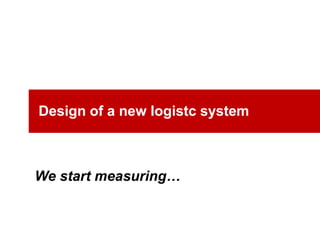Design of a new logistc system<br />We start measuring…<br />