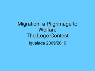 Migration, a Pilgrimage to Welfare The Logo Contest Igualada 2009/2010 