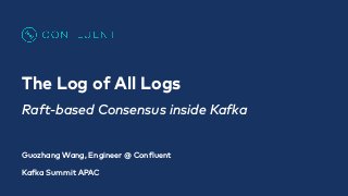 The Log of All Logs
Raft-based Consensus inside Kafka
Guozhang Wang, Engineer @ Confluent
Kafka Summit APAC
 