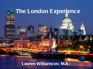 The London Experience Lauren Williamson, M.A. 