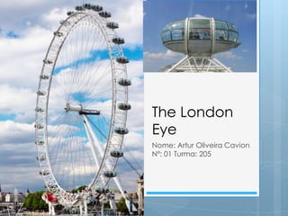 The London
Eye
Nome: Artur Oliveira Cavion
Nº: 01 Turma: 205
 