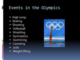 Events in the Olympics

   High Jump
   Skating
   Shooting
   Volleyball
   Wrestling
   Gymnastics
   Swimming
   Canoeing
   Judo
   Weight lifting
 