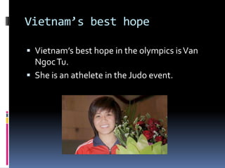 Vietnam’s best hope

 Vietnam’s best hope in the olympics is Van
  Ngoc Tu.
 She is an athelete in the Judo event.
 
