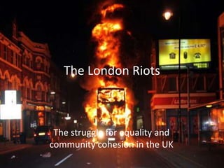 The London Riots



 The struggle for equality and
community cohesion in the UK
 