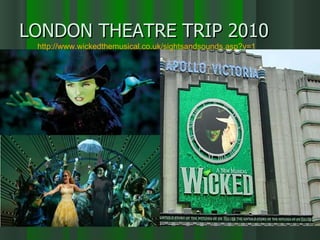 LONDON THEATRE TRIP 2010 http://www.wickedthemusical.co.uk/sightsandsounds.asp?v=1 