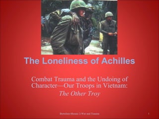 The Loneliness of Achilles
 Combat Trauma and the Undoing of
 Character—Our Troops in Vietnam:
          The Other Troy

          Bertolino-Mosaic 2-War and Trauma   1
 