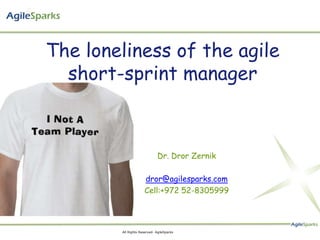 The loneliness of the agile
  short-sprint manager



                              Dr. Dror Zernik

                     dror@agilesparks.com
                     Cell:+972 52-8305999




        All Rights Reserved- AgileSparks
 
