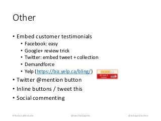 Other 
• Embed customer testimonials 
• Facebook: easy 
• Google+ review trick 
• Twitter: embed tweet + collection 
• Demandforce 
• Yelp (https://biz.yelp.ca/bling/) 
• Twitter @mention button 
• Inline buttons / tweet this 
• Social commenting 
#TheSocialWebsite @brentkobayashi @kobayashionline 
 