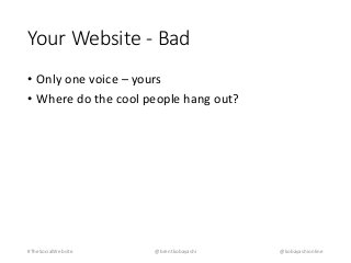 Your Website - Bad 
• Only one voice – yours 
• Where do the cool people hang out? 
#TheSocialWebsite @brentkobayashi @kobayashionline 
 