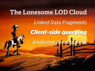 Linked Data Fragments
Client-side querying
Analyzing client queries
The Lonesome LOD Cloud
 