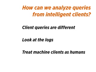 How can we analyze queries 
from intelligent clients?
Client queries are diﬀerent
Look at the logs
Treat machine clients a...