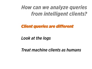 How can we analyze queries 
from intelligent clients?
Client queries are diﬀerent
Look at the logs
Treat machine clients a...