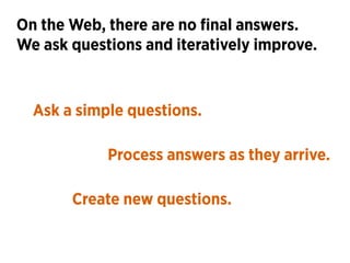 On the Web, there are no ﬁnal answers. 
We ask questions and iteratively improve.
Ask a simple questions.
Process answers ...
