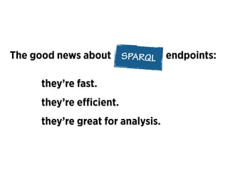 The good news about SPARQL
they’re fast.
they’re great for analysis.
they’re eﬃcient.
endpoints:
 