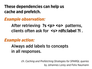 These dependencies can help us 
cache and prefetch.
After retrieving ?s <p> <o> patterns, 
clients often ask for <s> rdfs:...