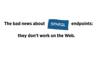 The bad news about SPARQL
they don’t work on the Web.
endpoints:
 