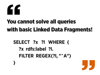You cannot solve all queries 
with basic Linked Data Fragments!
SELECT ?x ?l WHERE {
?x rdfs:label ?l.
FILTER REGEX(?l, "^...