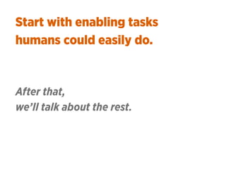 Start with enabling tasks 
humans could easily do.
After that, 
we’ll talk about the rest.
 