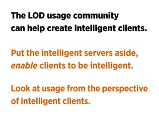 The LOD usage community 
can help create intelligent clients.
Put the intelligent servers aside, 
enable clients to be int...