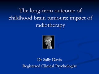 The long-term outcome of childhood brain tumours: impact of radiotherapy Dr Sally Davis Registered Clinical Psychologist 