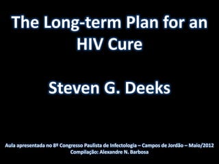 The Long-term Plan for an
          HIV Cure

                  Steven G. Deeks

Aula apresentada no 8º Congresso Paulista de Infectologia – Campos de Jordão – Maio/2012
                           Compilação: Alexandre N. Barbosa
 